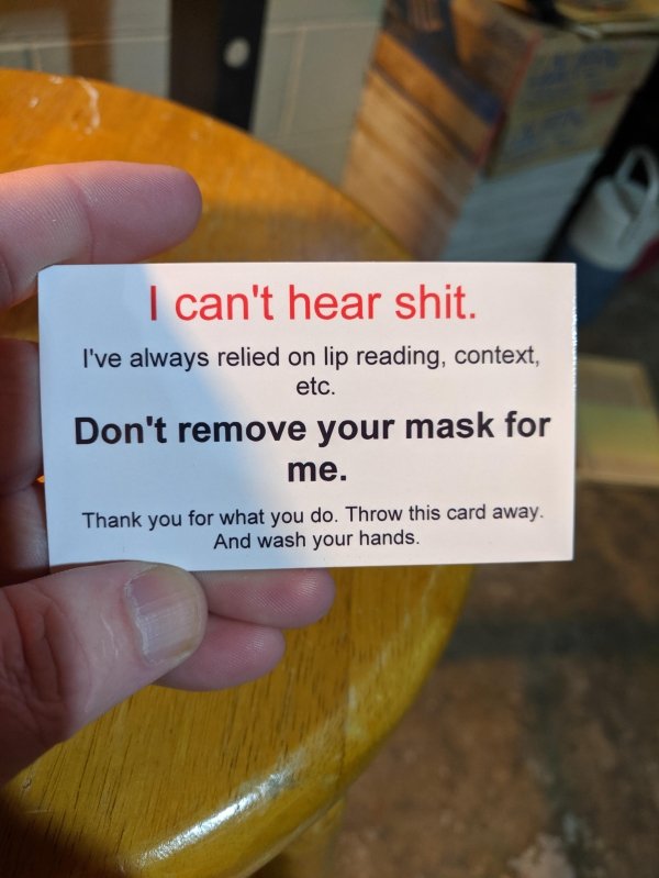 nail - I can't hear shit. I've always relied on lip reading, context, etc. Don't remove your mask for me. Thank you for what you do. Throw this card away. And wash your hands.