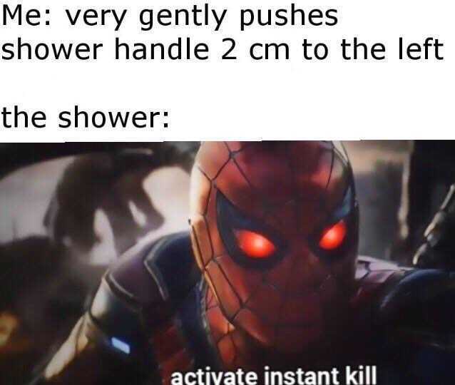 activate instant kill meme shower - Me very gently pushes shower handle 2 cm to the left the shower activate instant kill
