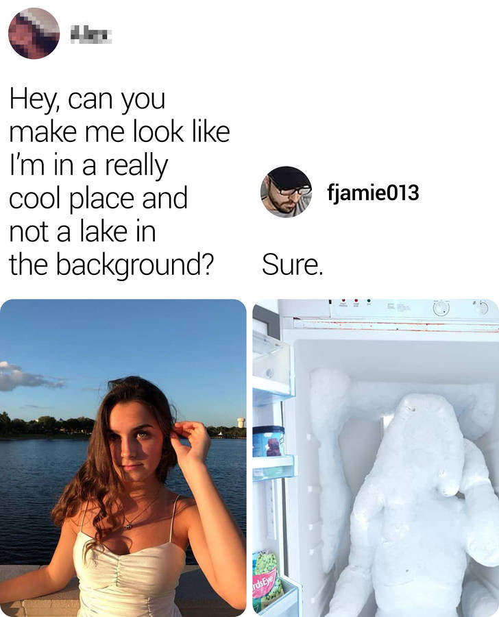 james fridman - Hey, can you make me look I'm in a really cool place and not a lake in the background? fjamie013 Sure.