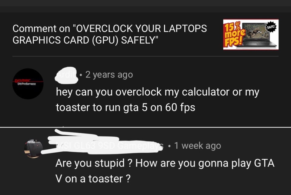 angle - Safe Comment on "Overclock Your Laptops Graphics Card Gpu Safely" 15% more Fps! Dom 2 years ago hey can you overclock my calculator or my toaster to run gta 5 on 60 fps Si GL6579SD Gai nepas. 1 week ago Are you stupid ? How are you gonna play Gta 