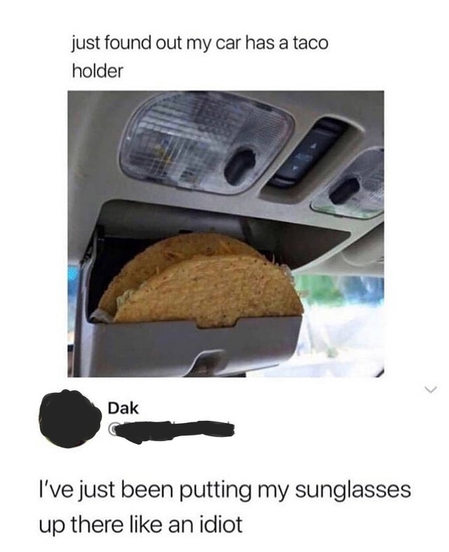 taco holder in car - just found out my car has a taco holder Dak I've just been putting my sunglasses up there an idiot