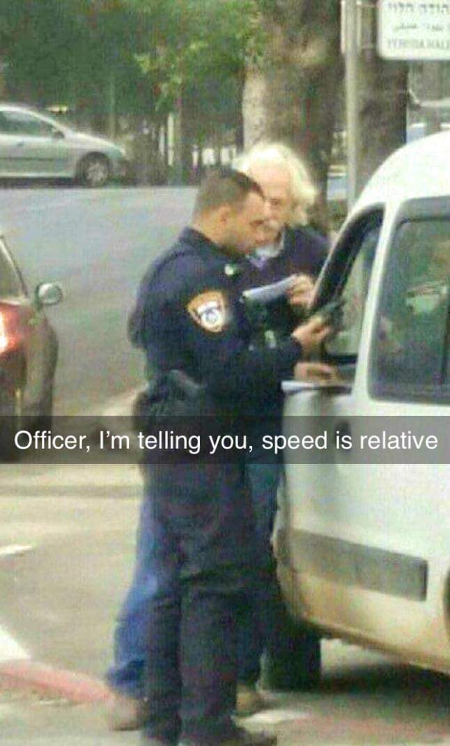 but speed is relative officer - w Officer, I'm telling you, speed is relative