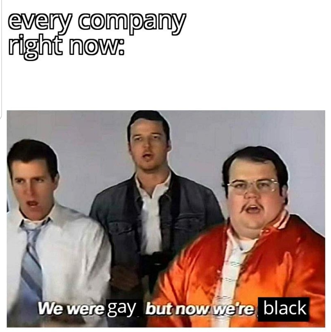 every company right now. We were gay but now we're black