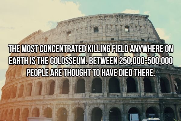colosseum - The Most Concentrated Killing Field Anywhere On Earth Is The Colosseum. Between 250,000500,000 People Are Thought To Have Died There.