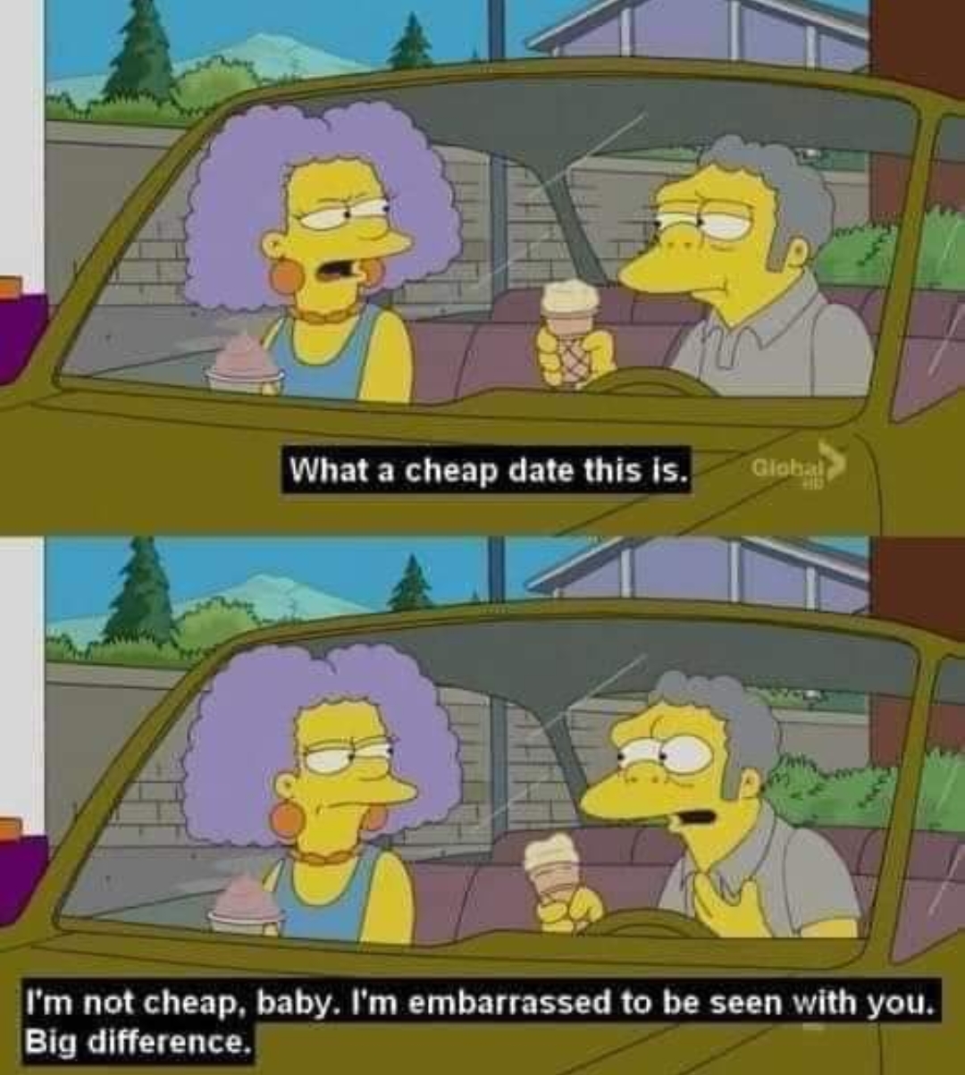 moe szyslak memes - What a cheap date this is. Global I'm not cheap, baby. I'm embarrassed to be seen with you. Big difference.