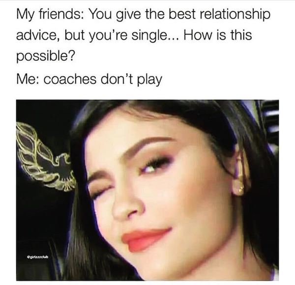 coaches don t play meme - My friends You give the best relationship advice, but you're single... How is this possible? Me coaches don't play girtuaachub