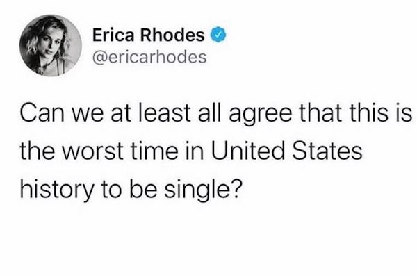 most relatable tweets - Erica Rhodes Can we at least all agree that this is the worst time in United States history to be single?