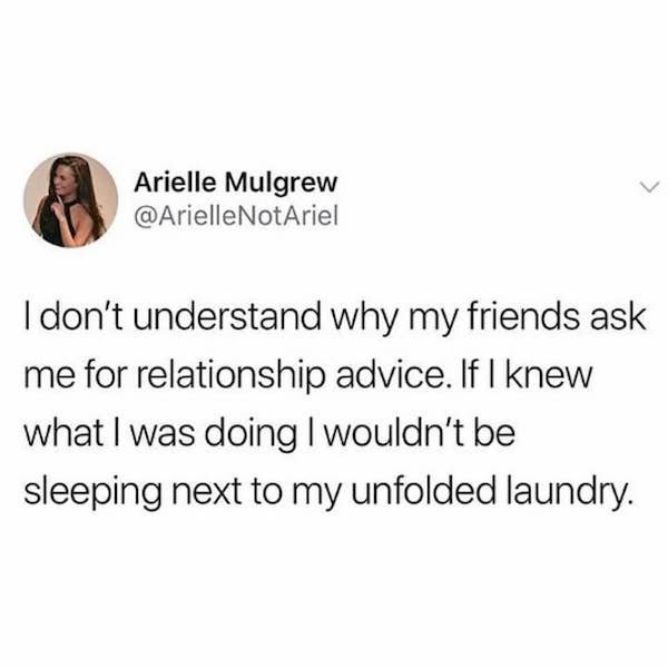 bipolar memew - Arielle Mulgrew I don't understand why my friends ask me for relationship advice. If I knew what I was doing I wouldn't be sleeping next to my unfolded laundry.