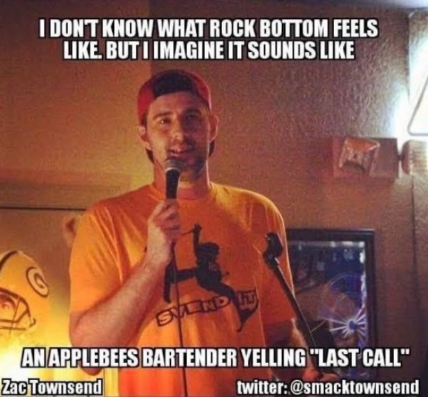 Stand-up comedy - I Dont Know What Rock Bottom Feels . But I Imagine It Sounds Send It An Applebees Bartender Yelling "Last Call" Zac Townsend twitter