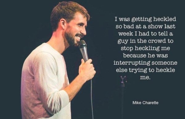 medical advice meme - I was getting heckled so bad at a show last week I had to tell a guy in the crowd to stop heckling me because he was interrupting someone else trying to heckle me. Mike Charette