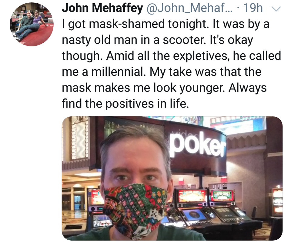 communication - John Mehaffey ... 19h I got maskshamed tonight. It was by a nasty old man in a scooter. It's okay though. Amid all the expletives, he called me a millennial. My take was that the mask makes me look younger. Always find the positives in lif