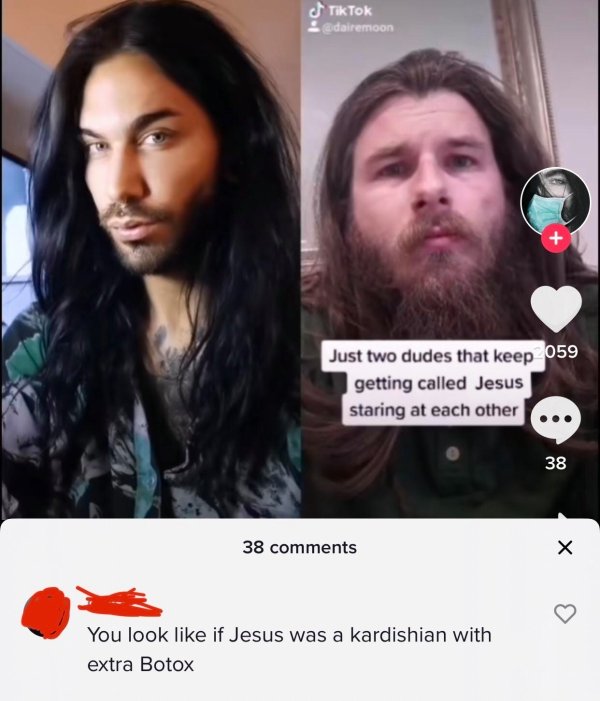 jesus that's tough - Tik Tok Just two dudes that keep 059 getting called Jesus staring at each other 38 38 X You look if Jesus was a kardishian with extra Botox