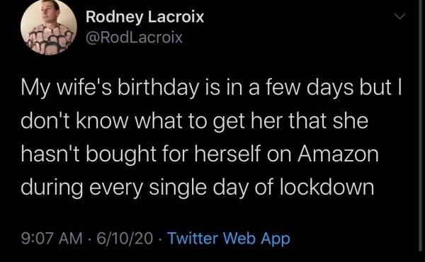 atmosphere - Rodney Lacroix My wife's birthday is in a few days but | don't know what to get her that she hasn't bought for herself on Amazon during every single day of lockdown 61020 Twitter Web App