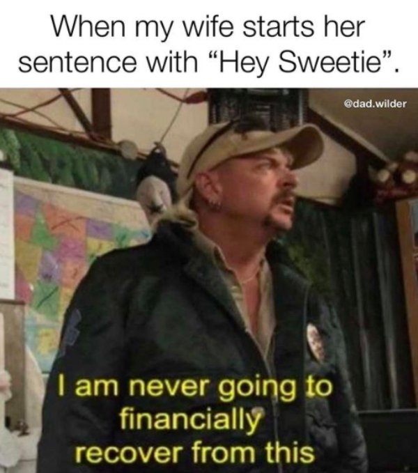 i m never going to financially recover - When my wife starts her sentence with "Hey Sweetie". .wilder I am never going to financially recover from this