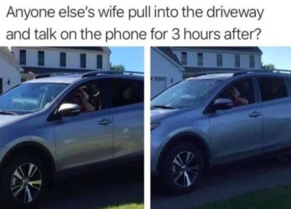 family car - Anyone else's wife pull into the driveway and talk on the phone for 3 hours after?