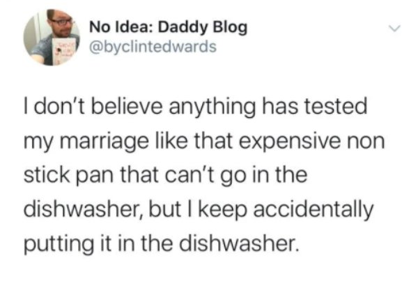 funny memes on facebook - No Idea Daddy Blog I don't believe anything has tested my marriage that expensive non stick pan that can't go in the dishwasher, but I keep accidentally putting it in the dishwasher.