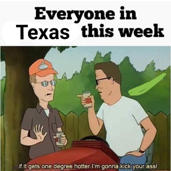 Everyone in Texas this week ...if it gets one degree hotter I'm gonna kick your ass!