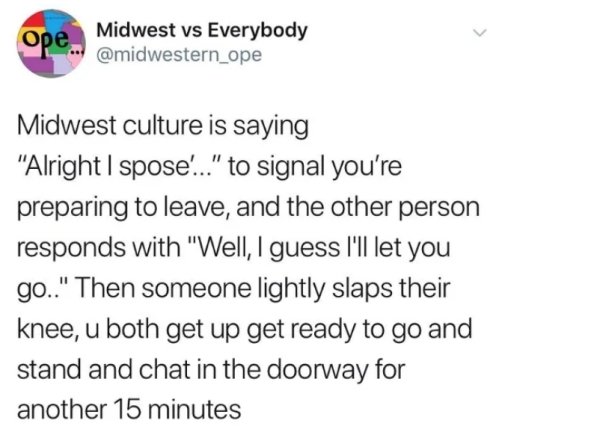 Midwest culture is saying alright I spose to signal you're preparing to leave and the other person responds with well I guess I'll let you got. Then someone lightly slaps their knee u both get up get ready to go and stand and chat in the doorway for anoth