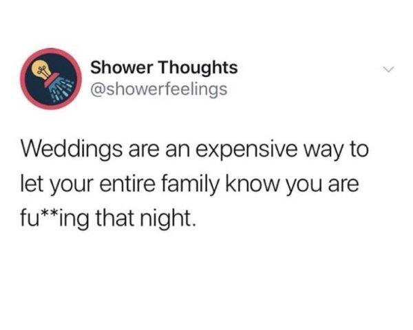 Shower Thoughts Weddings are an expensive way to let your entire family know you are fucking that night