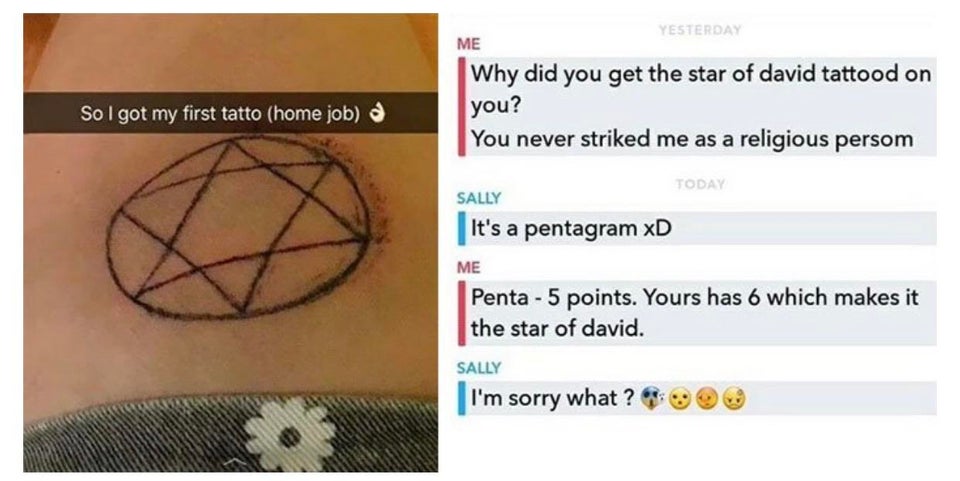 star of david meme - Yesterday Me Why did you get the star of david tattood on you? You never striked me as a religious persom So I got my first tatto home job Today Sally | It's a pentagram xD Me Penta 5 points. Yours has 6 which makes it the star of dav