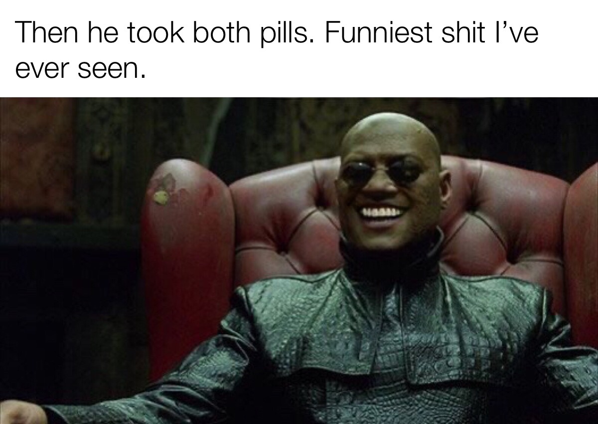 matrix fishburne - Then he took both pills. Funniest shit l've ever seen.