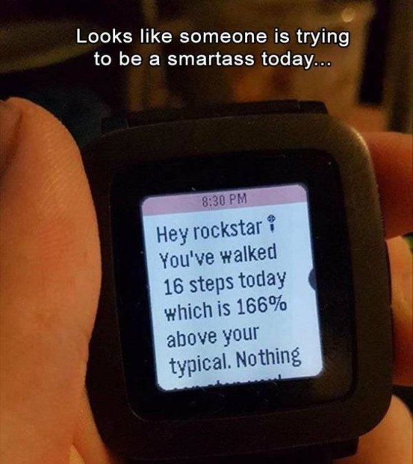 Looks someone is trying to be a smartass today... Hey rockstar You've walked 16 steps today which is 166% above your typical. Nothing