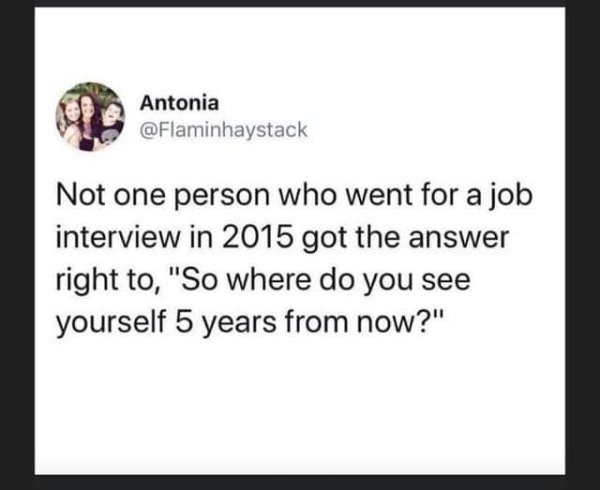 not one person who went for a job interview in 2015 got the answer right to "so where do you see yourself in 5 years from now?