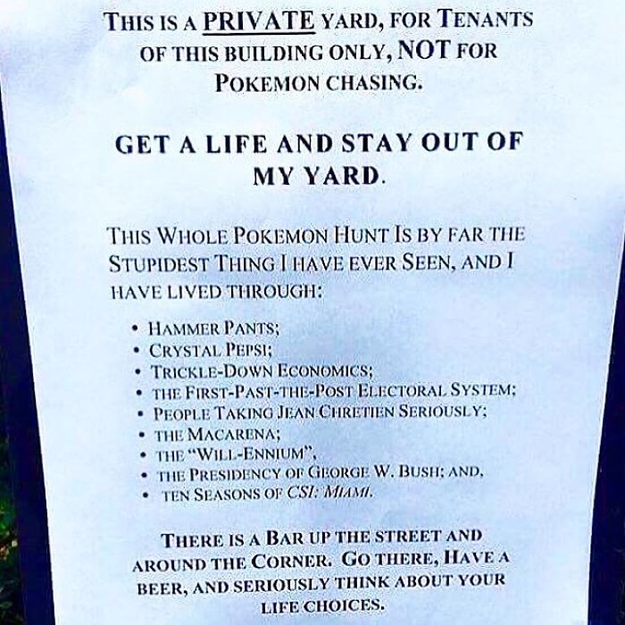document - This Is A Private Yard, For Tenants Of This Building Only, Not For Pokemon Chasing. Get A Life And Stay Out Of My Yard. This Whole Pokemon Hunt Is By Far The Stupidest Thing I Have Ever Seen, And I Have Lived Through Hammer Pants Crystal Pepsi;