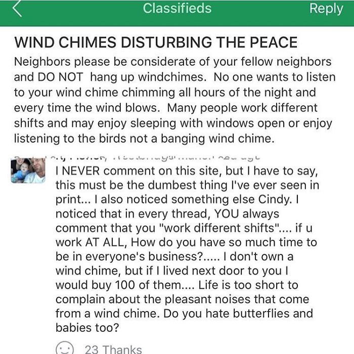 Classifieds Wind Chimes Disturbing The Peace Neighbors please be considerate of your fellow neighbors and Do Not hang up windchimes. No one wants to listen to your wind chime chimming all hours of the night and every time the wind blows. Many people work…