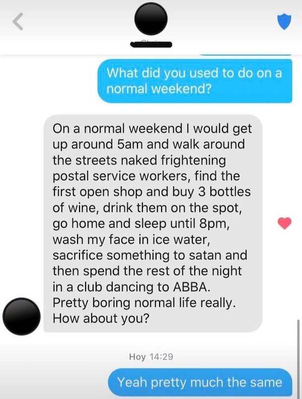 point - L 0 What did you used to do on a normal weekend? On a normal weekend I would get up around 5am and walk around the streets naked frightening postal service workers, find the first open shop and buy 3 bottles of wine, drink them on the spot, go hom