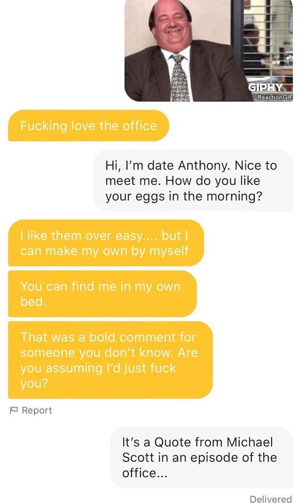 media - Giphy Reaction Gif Fucking love the office Hi, I'm date Anthony. Nice to meet me. How do you your eggs in the morning? I them over easy.... but I can make my own by myself You can find me in my own bed. That was a bold comment for someone you don'