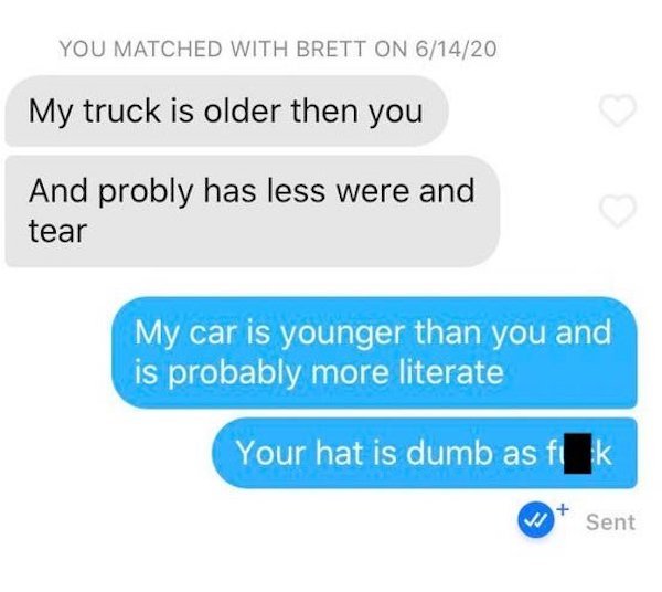 communication - You Matched With Brett On 61420 My truck is older then you And probly has less were and tear My car is younger than you and is probably more literate Your hat is dumb as fi k V Sent