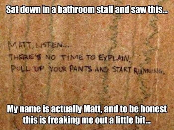 soil - Sat down in a bathroom stall and saw this... Matt, Listen... There'S No Time To Explan. Poll Up Your Pants And Start Running My name is actually Matt, and to be honest this is freaking me out a little bit...