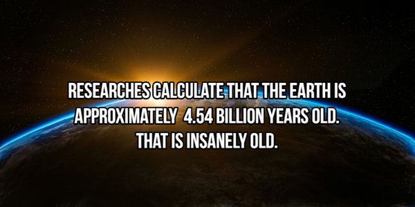 7 billion people - Researches Calculate That The Earth Is Approximately 4.54 Billion Years Old. That Is Insanely Old.