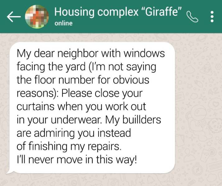 document - Housing complex "Giraffe" online My dear neighbor with windows facing the yard I'm not saying the floor number for obvious reasons Please close your curtains when you work out in your underwear. My buillders are admiring you instead of finishin