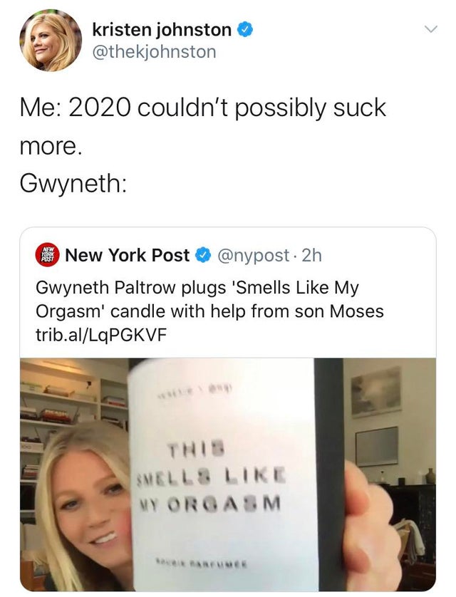 media - kristen johnston Me 2020 couldn't possibly suck more. Gwyneth New The New York Post . 2h Gwyneth Paltrow plugs 'Smells My Orgasm' candle with help from son Moses trib.alLqPGKVF Smells My Orgasm