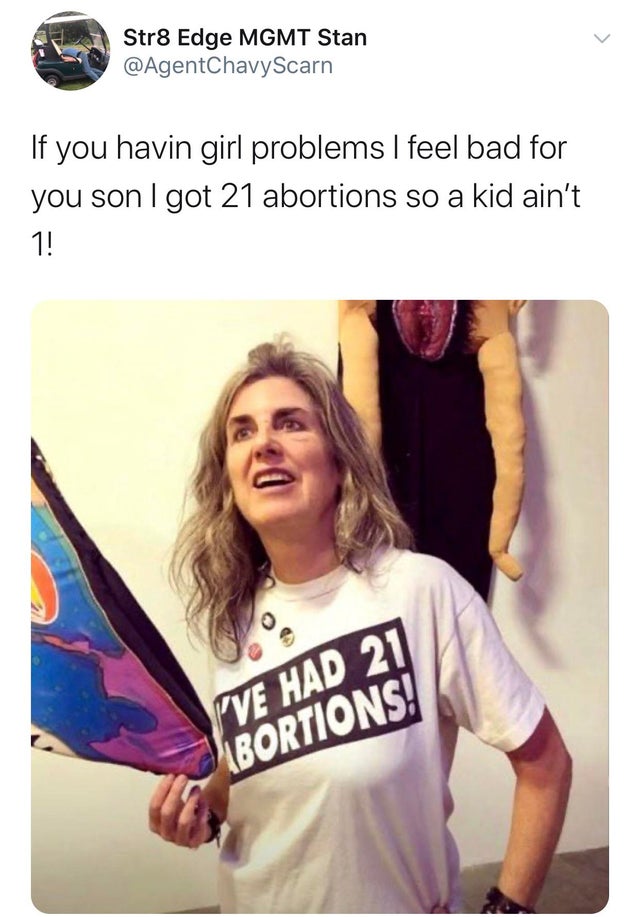 lady with 21 abortions shirt - Str8 Edge Mgmt Stan If you havin girl problems I feel bad for you son I got 21 abortions so a kid ain't 1! 'Ve Had 21 Bortions!