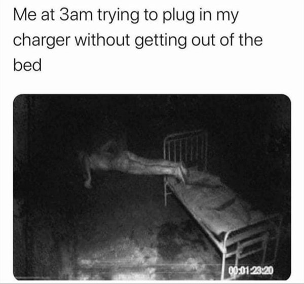 Me at 3am trying to plug in my charger without getting out of the bed 09.01