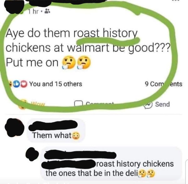 Aye do them roast history chickens at walmart be good??? Put me on Do You and 15 others 9 Coments Send Them what roast history chickens the ones that be in the deli99