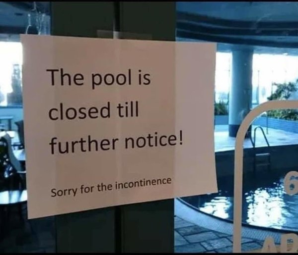 The pool is closed till further notice! Sorry for the incontinence