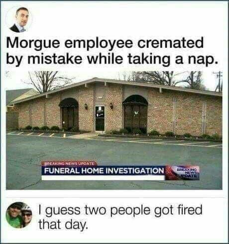 morgue meme - Morgue employee cremated by mistake while taking a nap. Ing News Update Funeral Home Investigation Berang I guess two people got fired that day.
