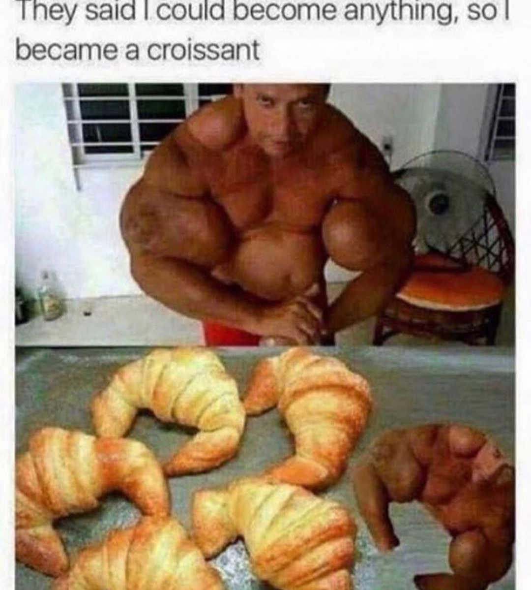 bodybuilder croissant meme - They said I could become anything, so became a croissant