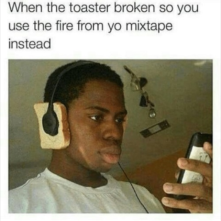 mixtape toast meme - When the toaster broken so you use the fire from yo mixtape instead