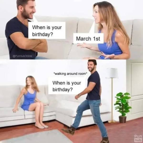 When is your birthday? March 1st  walking around room When is your birthday?