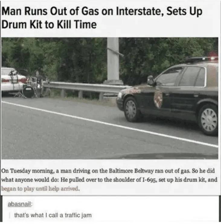 Man Runs Out of Gas on Interstate, Sets Up Drum Kit to Kill Time On Tuesday morning, a man driving on the Baltimore Beltway ran out of gas. So he did what anyone would do He pulled over to the shoulder of 1695, set up his drum