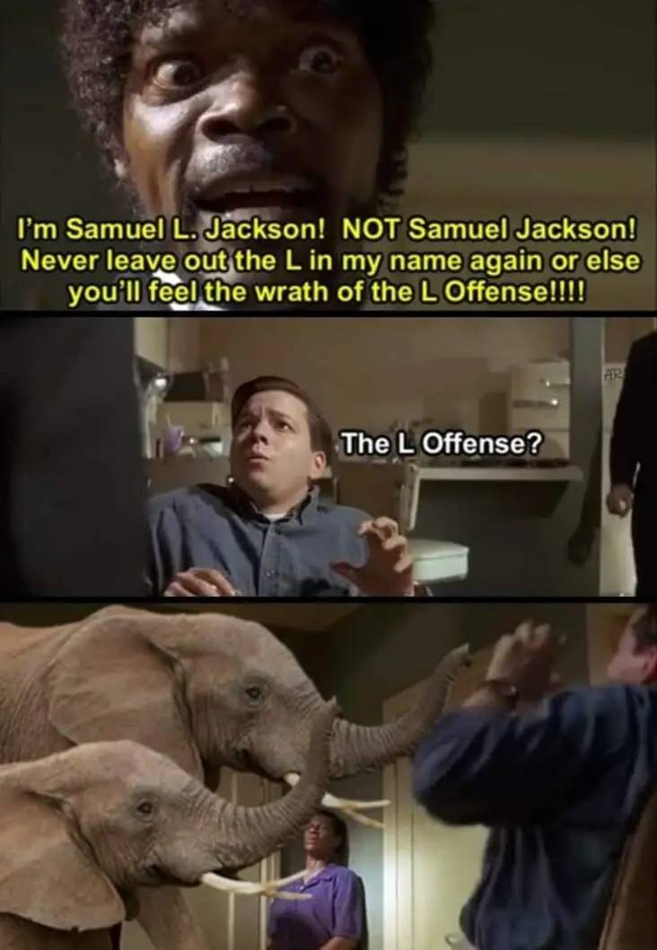 I'm Samuel L. Jackson! Not Samuel Jackson! Never leave out the L in my name again or else you'll feel the wrath of the L Offense!!!! Ar The L Offense?
