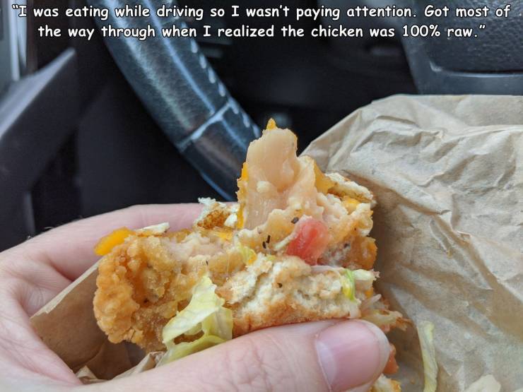 Food - "I was eating while driving so I wasn't paying attention. Got most of the way through when I realized the chicken was 100% raw."