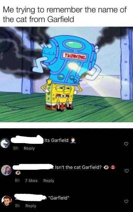 spongebob thinking cap - Me trying to remember the name of the cat from Garfield Thinking Its Garfield 6h Isn't the cat Garfield? 8h 7 "Garfield" 8h