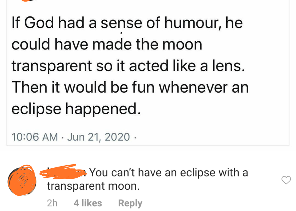 phrasal verbs - If God had a sense of humour, he could have made the moon transparent so it acted a lens. Then it would be fun whenever an eclipse happened. . You can't have an eclipse with a transparent moon. 2h 4