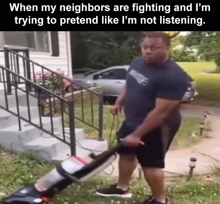 lawn - are When my neighbors fighting and I'm trying to pretend I'm not listening.